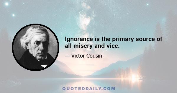 Ignorance is the primary source of all misery and vice.