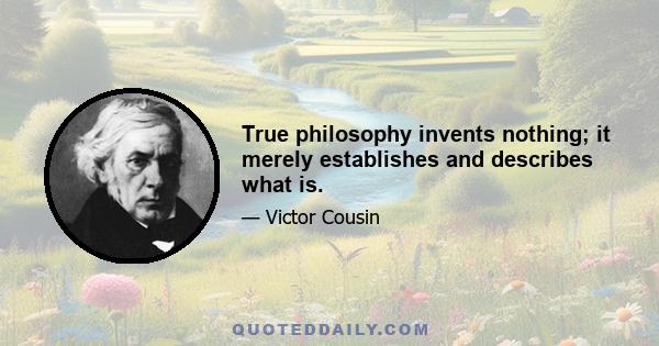 True philosophy invents nothing; it merely establishes and describes what is.