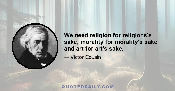 We need religion for religions's sake, morality for morality's sake and art for art's sake.