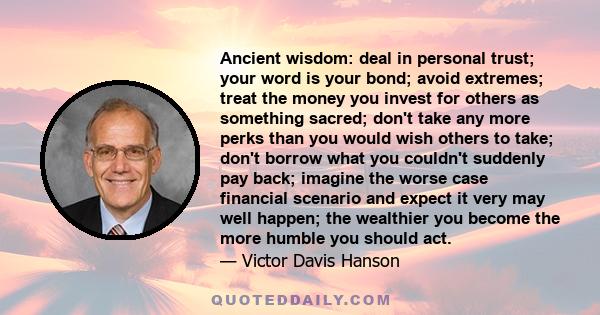 Ancient wisdom: deal in personal trust; your word is your bond; avoid extremes; treat the money you invest for others as something sacred; don't take any more perks than you would wish others to take; don't borrow what