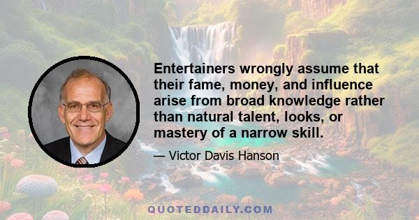 Entertainers wrongly assume that their fame, money, and influence arise from broad knowledge rather than natural talent, looks, or mastery of a narrow skill.