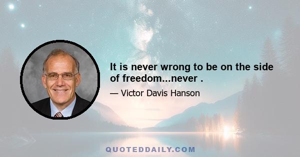 It is never wrong to be on the side of freedom...never .