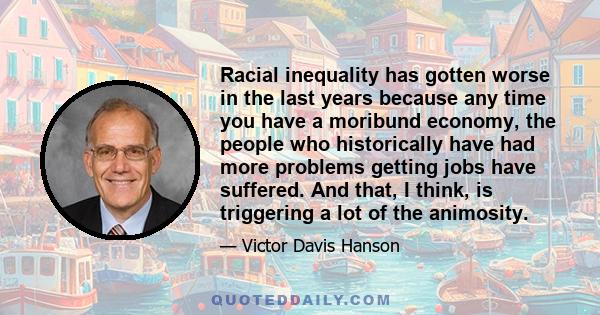 Racial inequality has gotten worse in the last years because any time you have a moribund economy, the people who historically have had more problems getting jobs have suffered. And that, I think, is triggering a lot of 