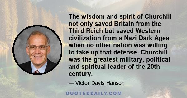 The wisdom and spirit of Churchill not only saved Britain from the Third Reich but saved Western civilization from a Nazi Dark Ages when no other nation was willing to take up that defense. Churchill was the greatest