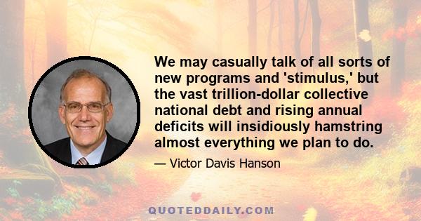 We may casually talk of all sorts of new programs and 'stimulus,' but the vast trillion-dollar collective national debt and rising annual deficits will insidiously hamstring almost everything we plan to do.