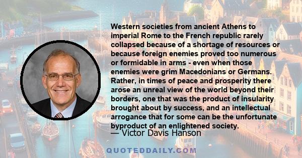 Western societies from ancient Athens to imperial Rome to the French republic rarely collapsed because of a shortage of resources or because foreign enemies proved too numerous or formidable in arms - even when those