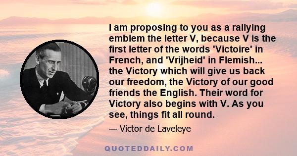 I am proposing to you as a rallying emblem the letter V, because V is the first letter of the words 'Victoire' in French, and 'Vrijheid' in Flemish... the Victory which will give us back our freedom, the Victory of our