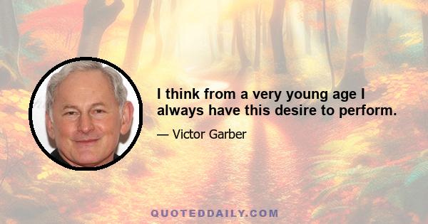 I think from a very young age I always have this desire to perform.