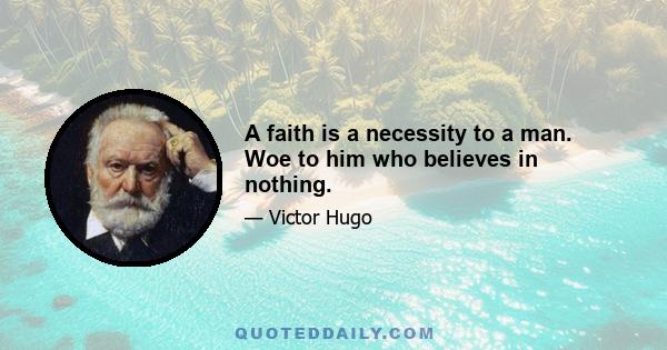 A faith is a necessity to a man. Woe to him who believes in nothing.