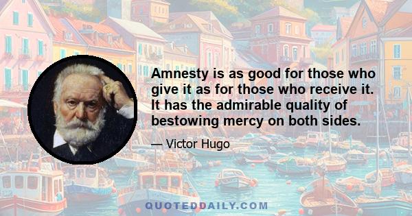 Amnesty is as good for those who give it as for those who receive it. It has the admirable quality of bestowing mercy on both sides.