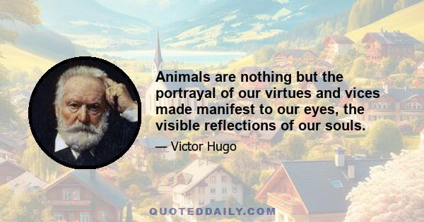 Animals are nothing but the portrayal of our virtues and vices made manifest to our eyes, the visible reflections of our souls.