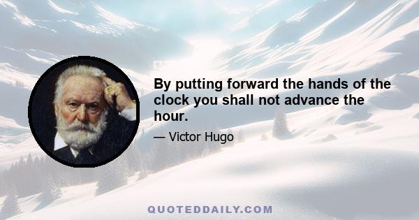 By putting forward the hands of the clock you shall not advance the hour.