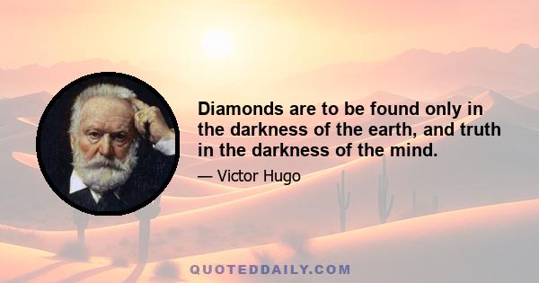 Diamonds are to be found only in the darkness of the earth, and truth in the darkness of the mind.