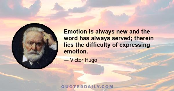 Emotion is always new and the word has always served; therein lies the difficulty of expressing emotion.