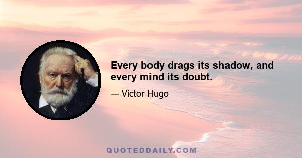 Every body drags its shadow, and every mind its doubt.