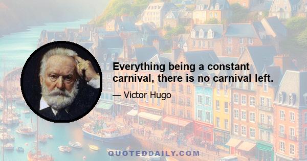 Everything being a constant carnival, there is no carnival left.