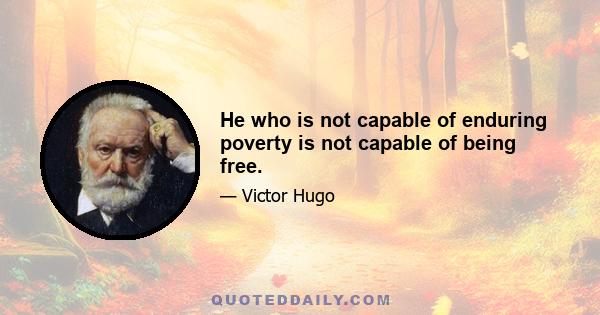 He who is not capable of enduring poverty is not capable of being free.