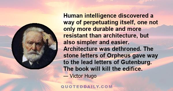 Human intelligence discovered a way of perpetuating itself, one not only more durable and more resistant than architecture, but also simpler and easier. Architecture was dethroned. The stone letters of Orpheus gave way