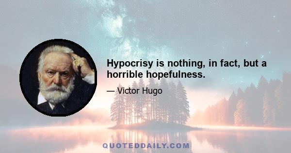 Hypocrisy is nothing, in fact, but a horrible hopefulness.