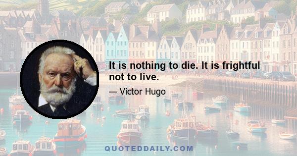 It is nothing to die. It is frightful not to live.