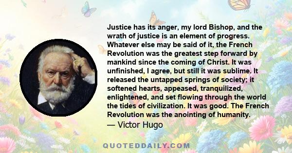 Justice has its anger, my lord Bishop, and the wrath of justice is an element of progress. Whatever else may be said of it, the French Revolution was the greatest step forward by mankind since the coming of Christ. It