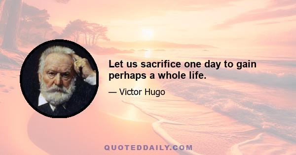 Let us sacrifice one day to gain perhaps a whole life.