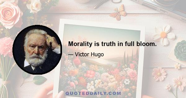 Morality is truth in full bloom.