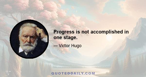 Progress is not accomplished in one stage.