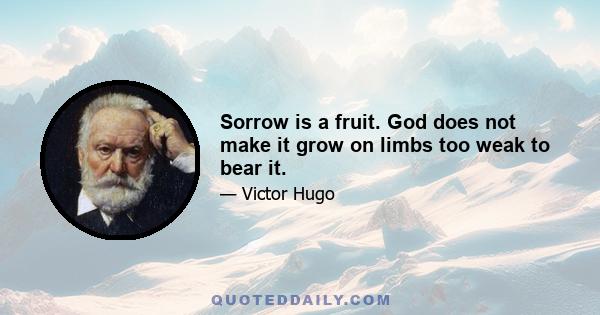 Sorrow is a fruit. God does not make it grow on limbs too weak to bear it.