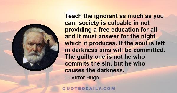 Teach the ignorant as much as you can; society is culpable in not providing a free education for all and it must answer for the night which it produces. If the soul is left in darkness sins will be committed. The guilty 