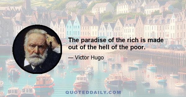 The paradise of the rich is made out of the hell of the poor.