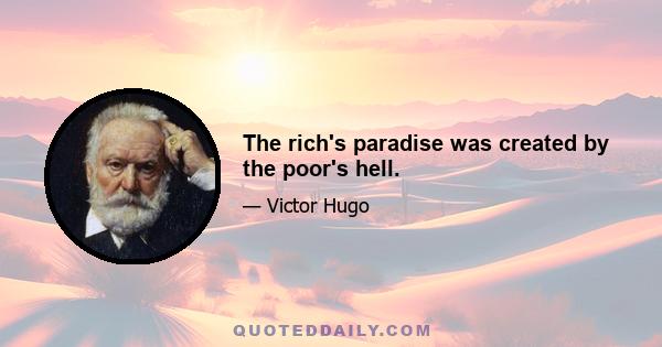 The rich's paradise was created by the poor's hell.