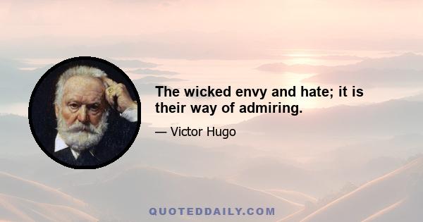 The wicked envy and hate; it is their way of admiring.