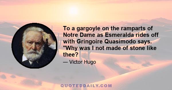 To a gargoyle on the ramparts of Notre Dame as Esmeralda rides off with Gringoire Quasimodo says. Why was I not made of stone like thee?