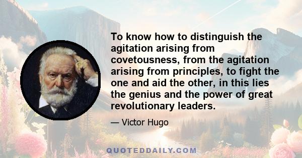 To know how to distinguish the agitation arising from covetousness, from the agitation arising from principles, to fight the one and aid the other, in this lies the genius and the power of great revolutionary leaders.