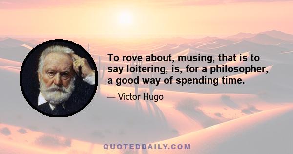 To rove about, musing, that is to say loitering, is, for a philosopher, a good way of spending time.