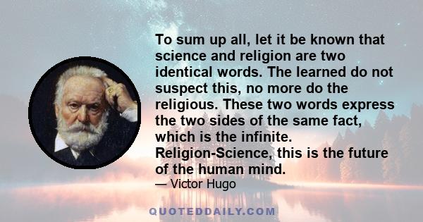 To sum up all, let it be known that science and religion are two identical words. The learned do not suspect this, no more do the religious. These two words express the two sides of the same fact, which is the infinite. 