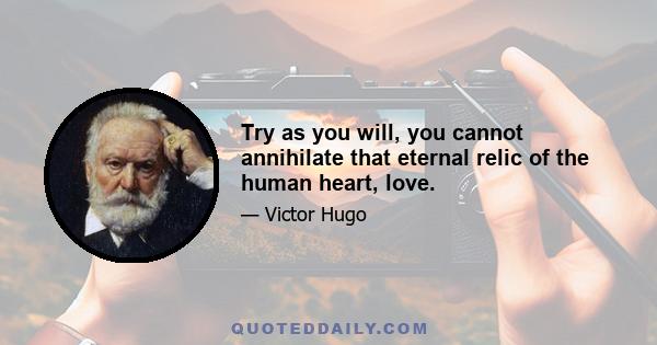 Try as you will, you cannot annihilate that eternal relic of the human heart, love.