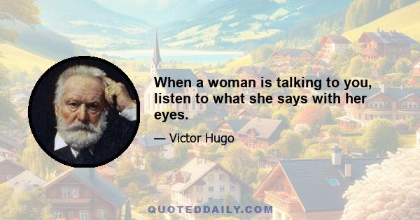 When a woman is talking to you, listen to what she says with her eyes.