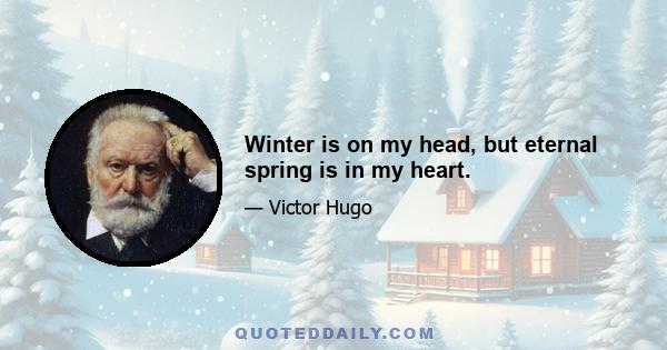 Winter is on my head, but eternal spring is in my heart.