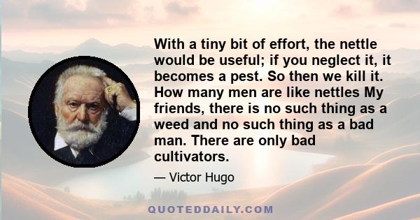 With a tiny bit of effort, the nettle would be useful; if you neglect it, it becomes a pest. So then we kill it. How many men are like nettles My friends, there is no such thing as a weed and no such thing as a bad man. 