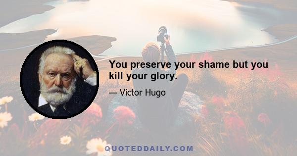 You preserve your shame but you kill your glory.