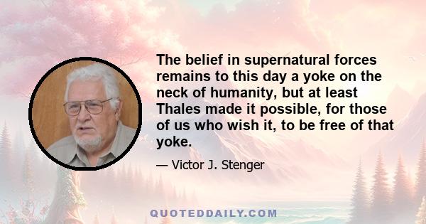 The belief in supernatural forces remains to this day a yoke on the neck of humanity, but at least Thales made it possible, for those of us who wish it, to be free of that yoke.