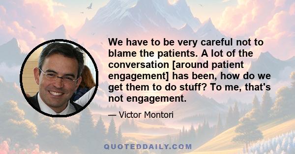 We have to be very careful not to blame the patients. A lot of the conversation [around patient engagement] has been, how do we get them to do stuff? To me, that's not engagement.