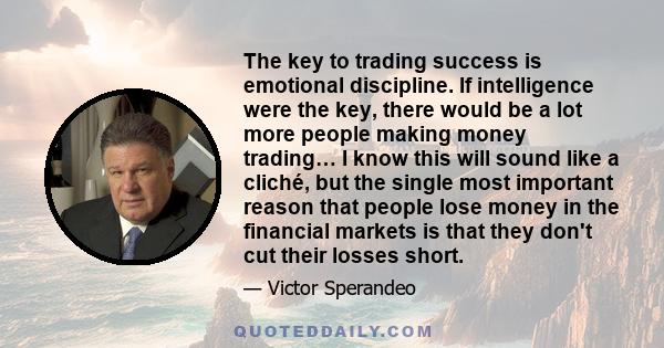 The key to trading success is emotional discipline. If intelligence were the key, there would be a lot more people making money trading.