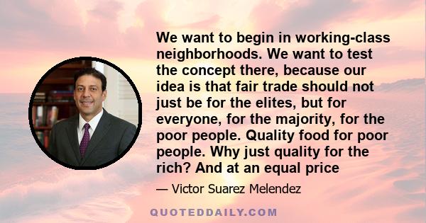 We want to begin in working-class neighborhoods. We want to test the concept there, because our idea is that fair trade should not just be for the elites, but for everyone, for the majority, for the poor people. Quality 