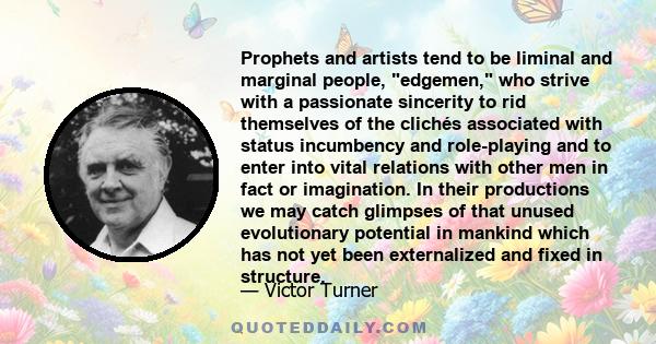 Prophets and artists tend to be liminal and marginal people, edgemen, who strive with a passionate sincerity to rid themselves of the clichés associated with status incumbency and role-playing and to enter into vital