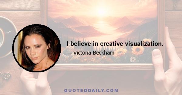 I believe in creative visualization.