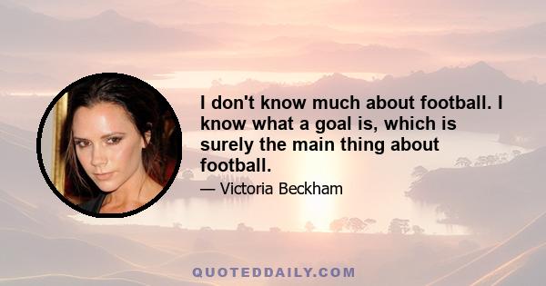 I don't know much about football. I know what a goal is, which is surely the main thing about football.