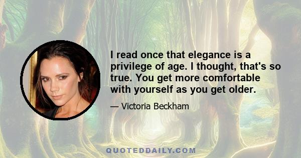 I read once that elegance is a privilege of age. I thought, that's so true. You get more comfortable with yourself as you get older.